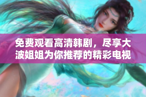 免费观看高清韩剧，尽享大波姐姐为你推荐的精彩电视剧片单