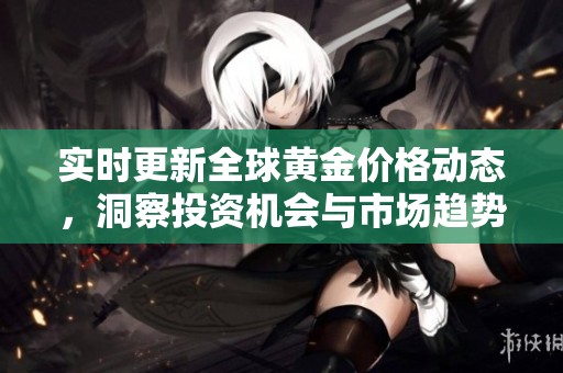 实时更新全球黄金价格动态，洞察投资机会与市场趋势