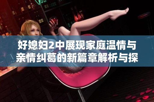 好媳妇2中展现家庭温情与亲情纠葛的新篇章解析与探讨