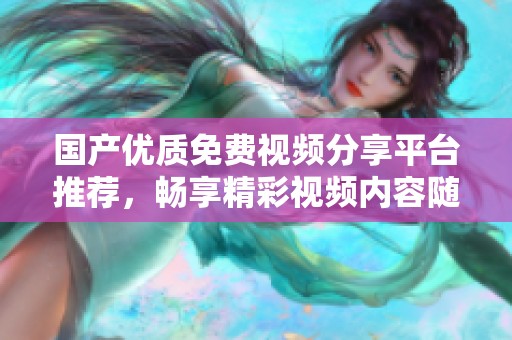 国产优质免费视频分享平台推荐，畅享精彩视频内容随时观看
