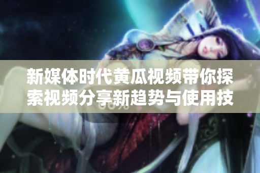 新媒体时代黄瓜视频带你探索视频分享新趋势与使用技巧