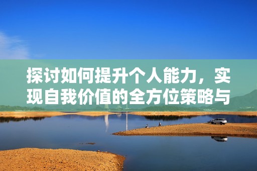 探讨如何提升个人能力，实现自我价值的全方位策略与方法