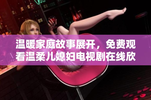 温暖家庭故事展开，免费观看温柔儿媳妇电视剧在线欣赏