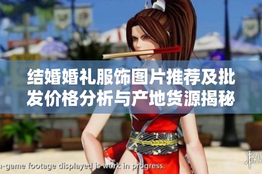 结婚婚礼服饰图片推荐及批发价格分析与产地货源揭秘