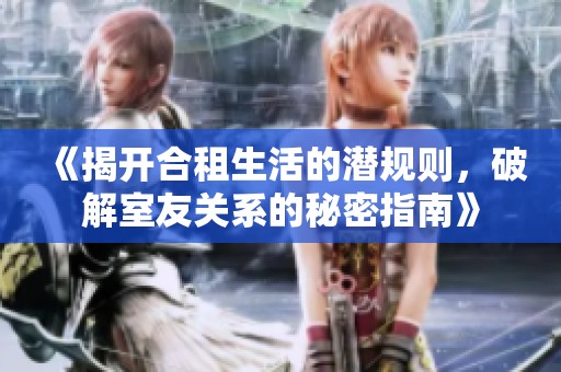 《揭开合租生活的潜规则，破解室友关系的秘密指南》
