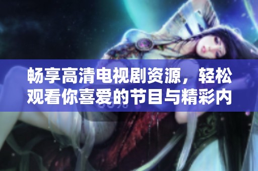 畅享高清电视剧资源，轻松观看你喜爱的节目与精彩内容