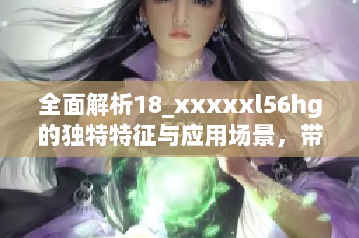 全面解析18_xxxxxl56hg的独特特征与应用场景，带你深入了解这个神秘编号背后的故事