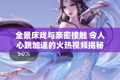 全景床戏与亲密接触 令人心跳加速的火热视频揭秘