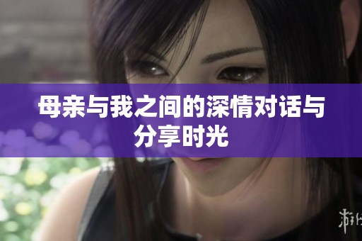 母亲与我之间的深情对话与分享时光