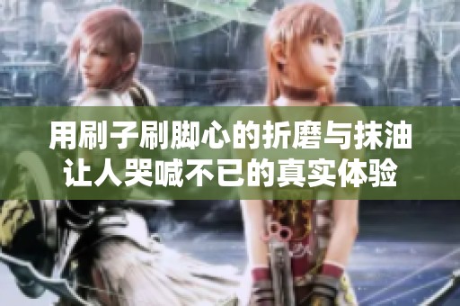 用刷子刷脚心的折磨与抹油让人哭喊不已的真实体验