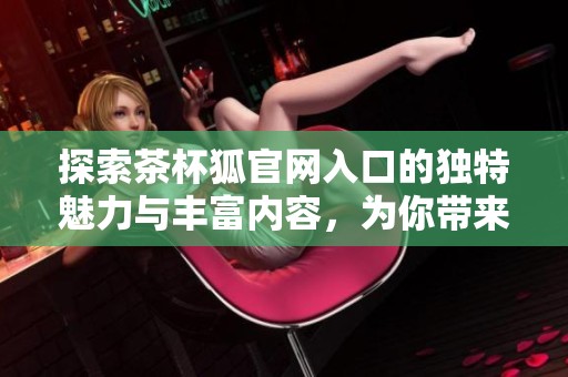 探索茶杯狐官网入口的独特魅力与丰富内容，为你带来全新浏览体验