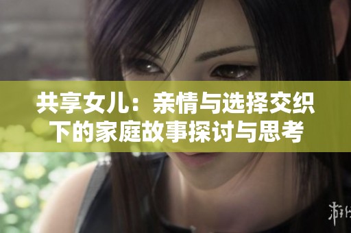 共享女儿：亲情与选择交织下的家庭故事探讨与思考