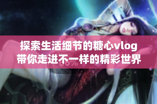 探索生活细节的糖心vlog带你走进不一样的精彩世界