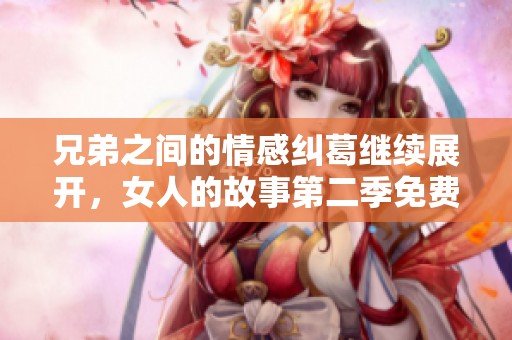 兄弟之间的情感纠葛继续展开，女人的故事第二季免费在线观看