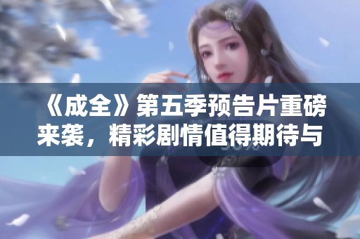 《成全》第五季预告片重磅来袭，精彩剧情值得期待与关注