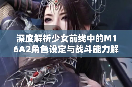 深度解析少女前线中的M16A2角色设定与战斗能力解析