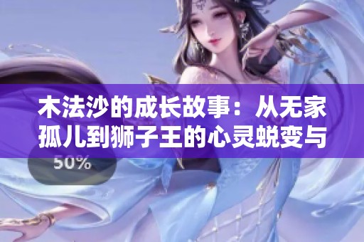 木法沙的成长故事：从无家孤儿到狮子王的心灵蜕变与启示