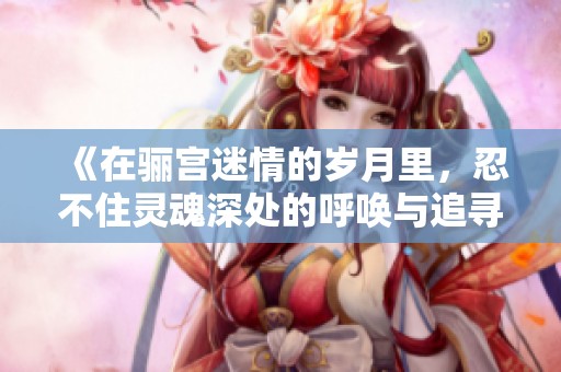 《在骊宫迷情的岁月里，忍不住灵魂深处的呼唤与追寻》