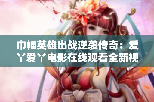 巾帼英雄出战逆袭传奇：爱丫爱丫电影在线观看全新视角解读