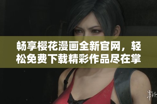 畅享樱花漫画全新官网，轻松免费下载精彩作品尽在掌握
