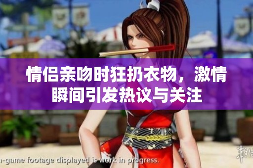 情侣亲吻时狂扔衣物，激情瞬间引发热议与关注