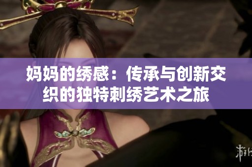 妈妈的绣感：传承与创新交织的独特刺绣艺术之旅