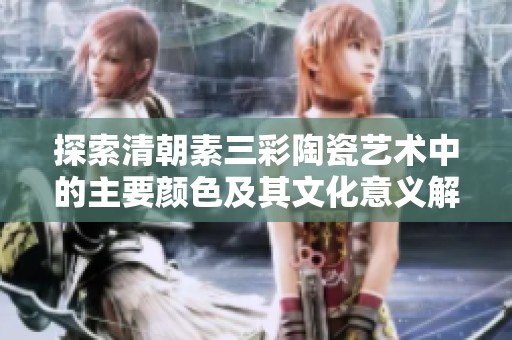 探索清朝素三彩陶瓷艺术中的主要颜色及其文化意义解析