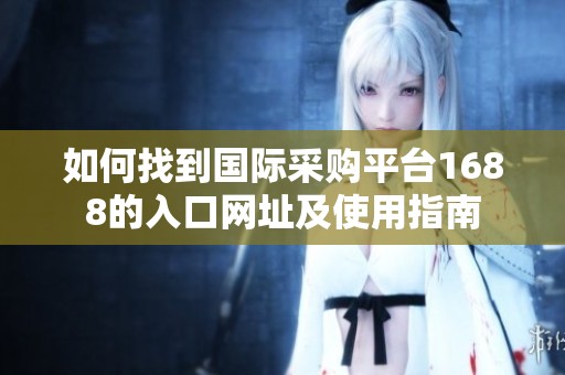 如何找到国际采购平台1688的入口网址及使用指南