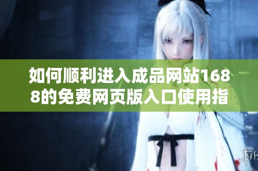 如何顺利进入成品网站1688的免费网页版入口使用指南