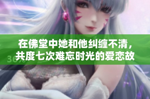 在佛堂中她和他纠缠不清，共度七次难忘时光的爱恋故事