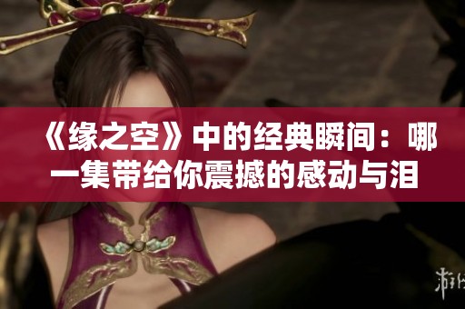 《缘之空》中的经典瞬间：哪一集带给你震撼的感动与泪水？