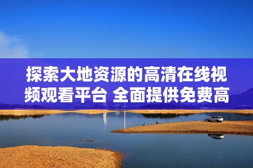 探索大地资源的高清在线视频观看平台 全面提供免费高清资源体验