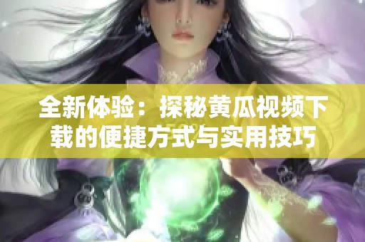 全新体验：探秘黄瓜视频下载的便捷方式与实用技巧