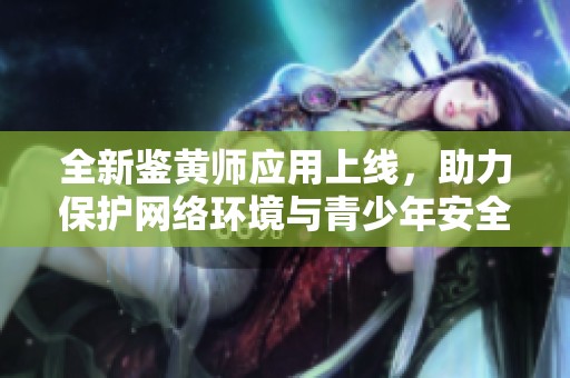 全新鉴黄师应用上线，助力保护网络环境与青少年安全