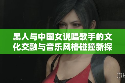 黑人与中国女说唱歌手的文化交融与音乐风格碰撞新探索