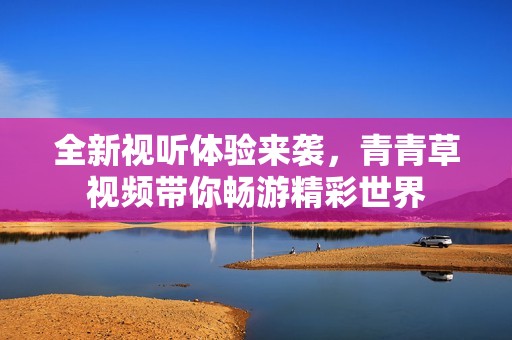 全新视听体验来袭，青青草视频带你畅游精彩世界