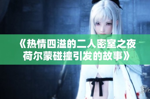 《热情四溢的二人密室之夜 荷尔蒙碰撞引发的故事》