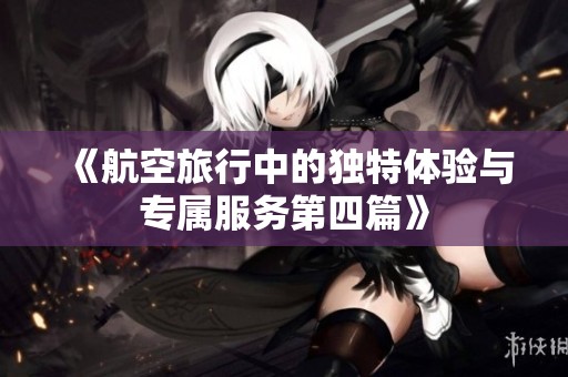 《航空旅行中的独特体验与专属服务第四篇》