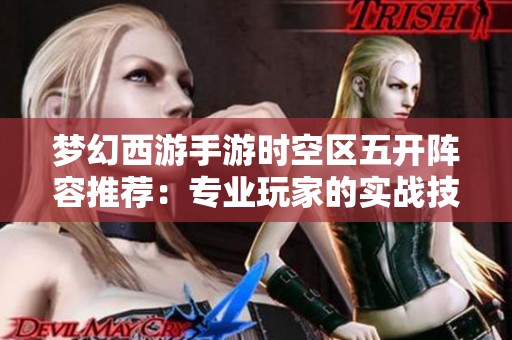 梦幻西游手游时空区五开阵容推荐：专业玩家的实战技巧分享