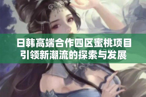 日韩高端合作四区蜜桃项目引领新潮流的探索与发展