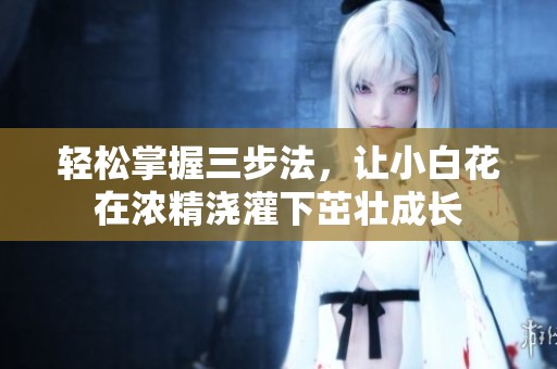 轻松掌握三步法，让小白花在浓精浇灌下茁壮成长