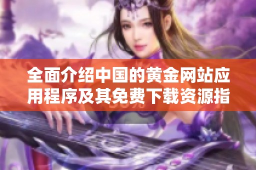 全面介绍中国的黄金网站应用程序及其免费下载资源指南