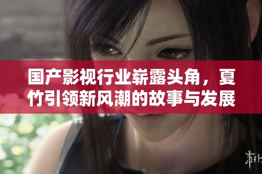 国产影视行业崭露头角，夏竹引领新风潮的故事与发展