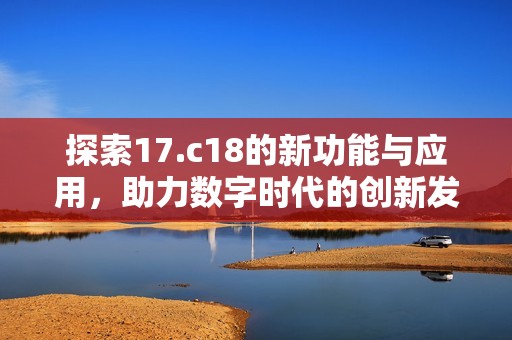 探索17.c18的新功能与应用，助力数字时代的创新发展