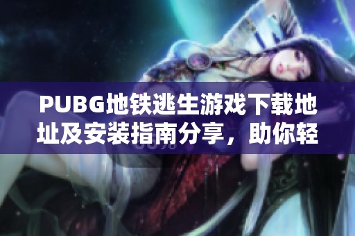 PUBG地铁逃生游戏下载地址及安装指南分享，助你轻松畅玩游戏