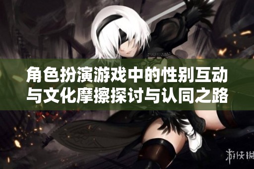 角色扮演游戏中的性别互动与文化摩擦探讨与认同之路