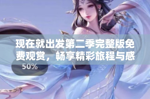 现在就出发第二季完整版免费观赏，畅享精彩旅程与感动瞬间