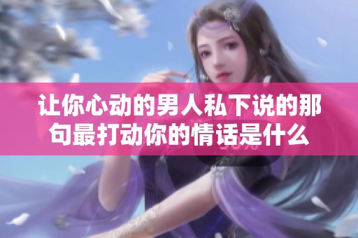 让你心动的男人私下说的那句最打动你的情话是什么