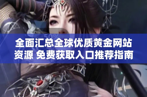 全面汇总全球优质黄金网站资源 免费获取入口推荐指南