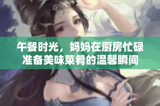 午餐时光，妈妈在厨房忙碌准备美味菜肴的温馨瞬间